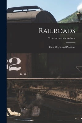 Railroads: Their Origin and Problems by Adams, Charles Francis