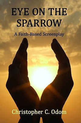 Eye on the Sparrow: A Faith-Based Screenplay by Odom, Christopher C.