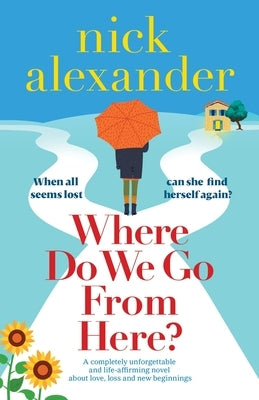 Where Do We Go From Here?: A completely unforgettable and life-affirming novel about love, loss and new beginnings by Alexander, Nick