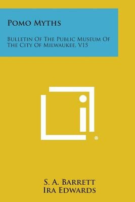 Pomo Myths: Bulletin of the Public Museum of the City of Milwaukee, V15 by Barrett, S. a.