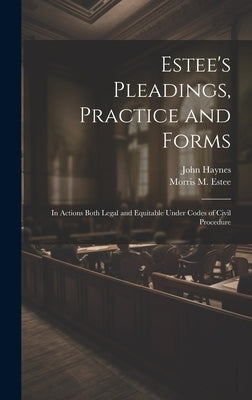 Estee's Pleadings, Practice and Forms: In Actions Both Legal and Equitable Under Codes of Civil Procedure by Haynes, John