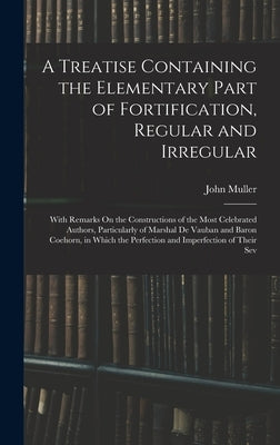 A Treatise Containing the Elementary Part of Fortification, Regular and Irregular: With Remarks On the Constructions of the Most Celebrated Authors, P by Muller, John