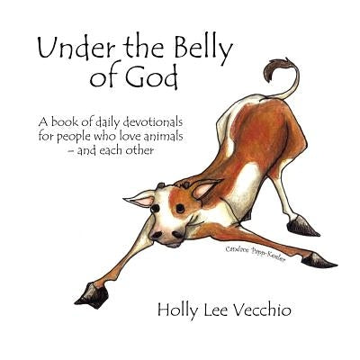 Under the Belly of God: A book of daily devotionals for people who love animals - and each other by Vecchio, Holly Lee