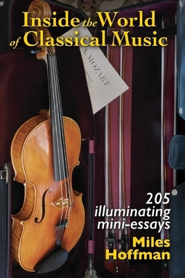 Inside the World of Classical Music: 205 Illuminating Mini-Essaysvolume 1 by Hoffman, Miles