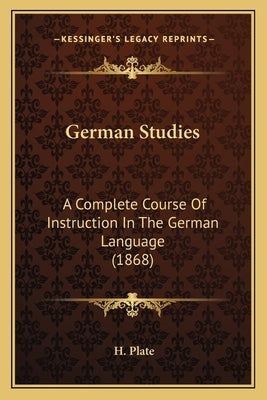 German Studies: A Complete Course Of Instruction In The German Language (1868) by Plate, H.