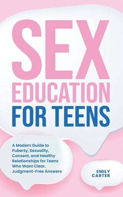 Sex Education for Teens: A Modern Guide to Puberty, Sexuality, Consent, and Healthy Relationships for Teens Who Want Clear, Judgment-Free Answers by Carter, Emily