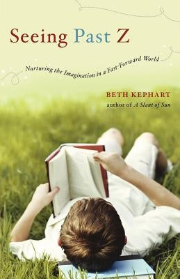 Seeing Past Z: Nurturing the Imagination in a Fast-Forward World by Kephart, Beth