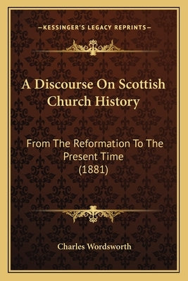 A Discourse On Scottish Church History: From The Reformation To The Present Time (1881) by Wordsworth, Charles