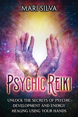 Psychic Reiki: Unlock the Secrets of Psychic Development and Energy Healing Using Your Hands by Silva, Mari