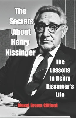 The Secrets About Henry Kissinger: The Lessons In Henry Kissinger's Life by Clifford, Diesel Brown