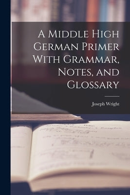 A Middle High German Primer With Grammar, Notes, and Glossary by Wright, Joseph