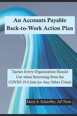 An Accounts Payable Back-to-Work Action Plan: Tactics Every Organization Should Use when Returning from the COVID-19 Crisis (or Any Other Crisis) by Now, Ap