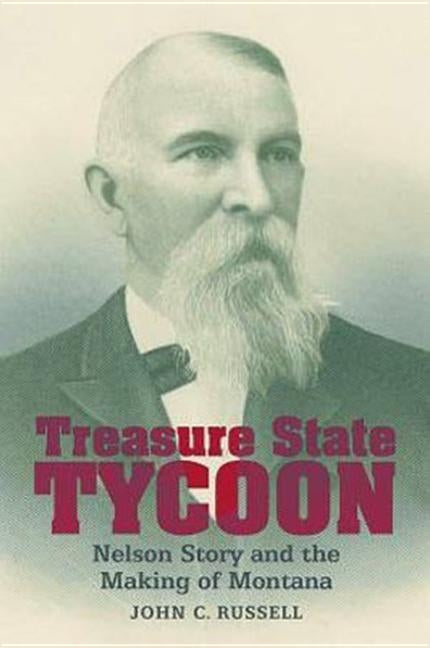 Treasure State Tycoon: Nelson Story and the Making of Montana by Russell, John C.