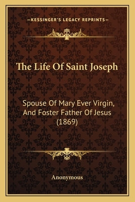 The Life Of Saint Joseph: Spouse Of Mary Ever Virgin, And Foster Father Of Jesus (1869) by Anonymous