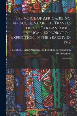 The Voice of Africa: Being an Account of the Travels of the German Inner African Exploration Expedition in the Years 1910-1912: 1 by Frobenius, Leo