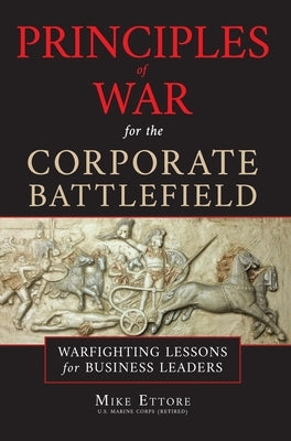 Principles of War for the Corporate Battlefield: Warfighting Lessons for Business Leaders by Ettore, Mike