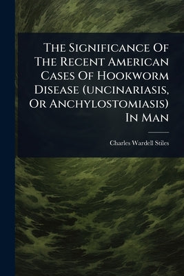 The Significance Of The Recent American Cases Of Hookworm Disease (uncinariasis, Or Anchylostomiasis) In Man by Stiles, Charles Wardell