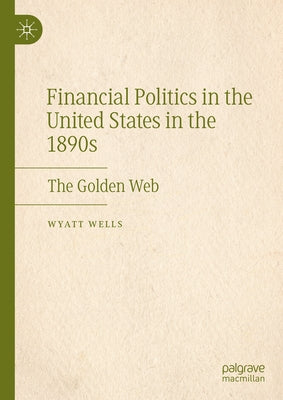 Financial Politics in the United States in the 1890s: The Golden Web by Wells, Wyatt