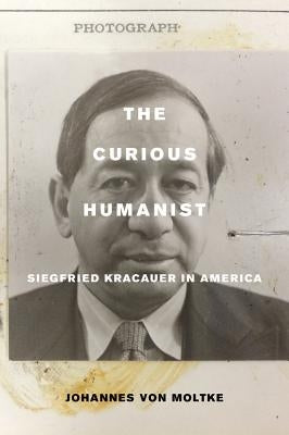 The Curious Humanist: Siegfried Kracauer in America by Von Moltke, Johannes