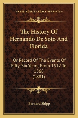 The History Of Hernando De Soto And Florida: Or Record Of The Events Of Fifty-Six Years, From 1512 To 1568 (1881) by Shipp, Barnard