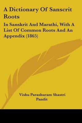 A Dictionary Of Sanscrit Roots: In Sanskrit And Marathi, With A List Of Common Roots And An Appendix (1865) by Pandit, Vishu Parashuram Shastri