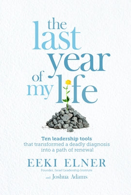 The Last Year of My Life: Ten Leadership Tools That Transformed a Deadly Diagnosis Into a Path of Renewal by Elner, Eeki