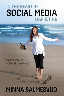 In the Heart of Social Media Marketing: Heart centered, authentic marketing by Salmesvuo, Minna