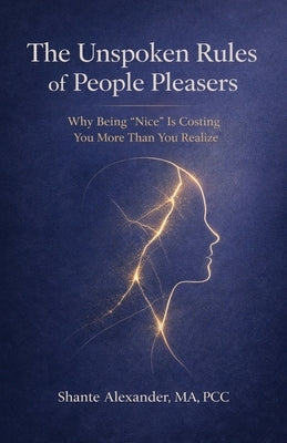 The Unspoken Rules of People Pleasers: Why Being "Nice" Is Costing You More Than You Realize by Alexander, Shante