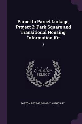 Parcel to Parcel Linkage, Project 2: Park Square and Transitional Housing: Information Kit: 6 by Authority, Boston Redevelopment