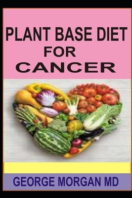 Plant Based Diet for Cancer by Morgan MD, George