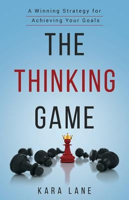 The Thinking Game: A Winning Strategy for Achieving Your Goals by Lane, Kara