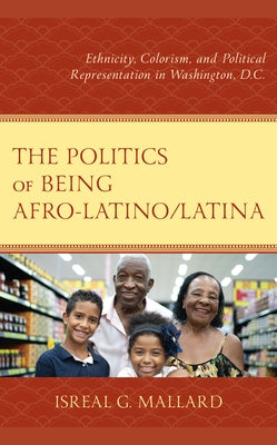 The Politics of Being Afro-Latino/Latina: Ethnicity, Colorism, and Political Representation in Washington, D.C. by Mallard, Isreal G.