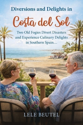 Diversions and Delights in Costa del Sol: Two Old Fogies Divert Disasters and Experience Culinary Delights in Southern Spain by Beutel, Lele