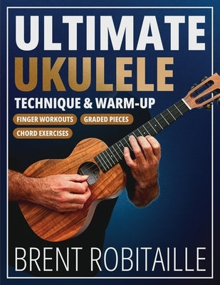 Ultimate Ukulele Technique & Warm-up Book: Finger Workouts, Graded Pieces & Chord Exercises by Robitaille, Brent