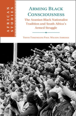 Arming Black Consciousness: The Azanian Black Nationalist Tradition and South Africa's Armed Struggle by Asheeke, Toivo Tukongeni Paul Wilson