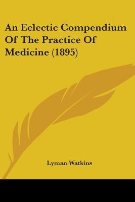 An Eclectic Compendium Of The Practice Of Medicine (1895) by Watkins, Lyman