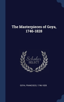 The Masterpieces of Goya, 1746-1828 by 1746-1828, Goya Francisco
