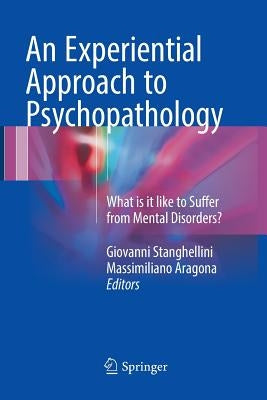 An Experiential Approach to Psychopathology: What Is It Like to Suffer from Mental Disorders? by Stanghellini, Giovanni