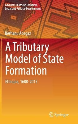 A Tributary Model of State Formation: Ethiopia, 1600-2015 by Abegaz, Berhanu
