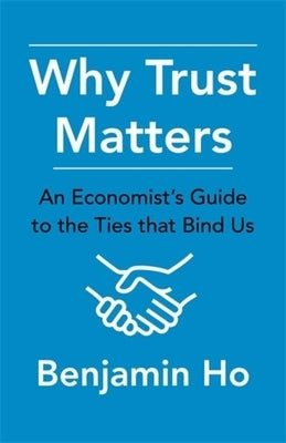 Why Trust Matters: An Economist's Guide to the Ties That Bind Us by Ho, Benjamin