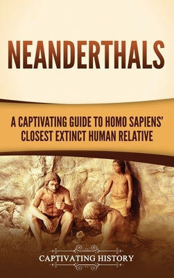 Neanderthals: A Captivating Guide to Homo Sapiens' Closest Extinct Human Relative by History, Captivating