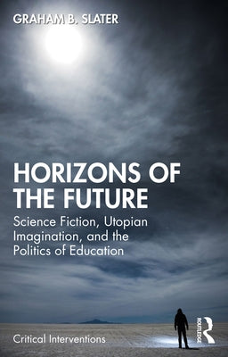 Horizons of the Future: Science Fiction, Utopian Imagination, and the Politics of Education by Slater, Graham B.