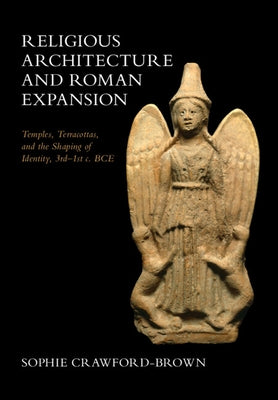 Religious Architecture and Roman Expansion: Temples, Terracottas, and the Shaping of Identity, 3rd-1st C. Bce by Crawford-Brown, Sophie