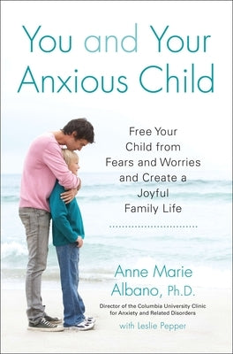 You and Your Anxious Child: Free Your Child from Fears and Worries and Create a Joyful Family Life by Albano, Anne Marie