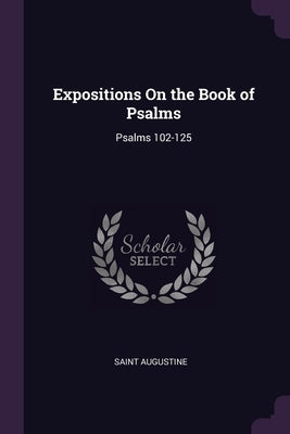 Expositions On the Book of Psalms: Psalms 102-125 by Augustine, Saint