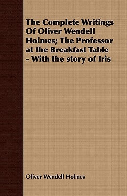 The Complete Writings Of Oliver Wendell Holmes; The Professor at the Breakfast Table - With the story of Iris by Holmes, Oliver Wendell