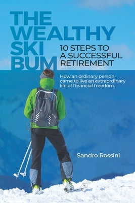 The Wealthy Ski Bum: 10 Steps to a Successful Retirement by Rossini, Sandro