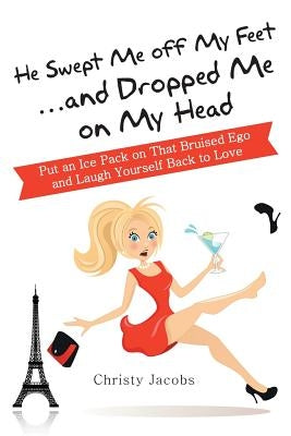He Swept Me Off My Feet ... and Dropped Me on My Head: Put an Ice Pack on That Bruised Ego and Laugh Yourself Back to Love by Jacobs, Christy