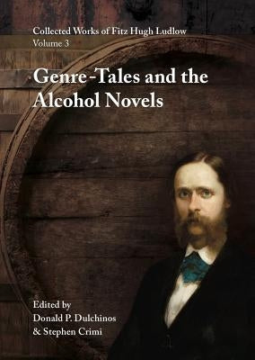 Collected Works of Fitz Hugh Ludlow, Volume 3: Genre-Tales and the Alcohol Novels by Ludlow, Fitz Hugh