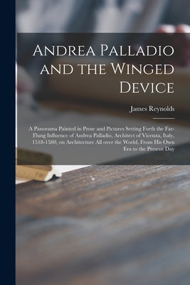 Andrea Palladio and the Winged Device; a Panorama Painted in Prose and Pictures Setting Forth the Far-flung Influence of Andrea Palladio, Architect of by Reynolds, James 1891-